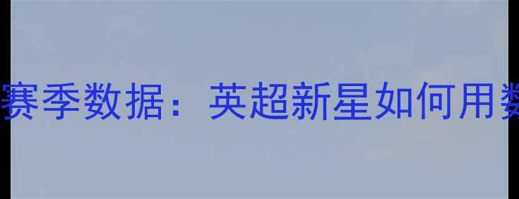 图片 凯文·爱德华兹赛季数据：英超新星如何用数据征服足坛？2