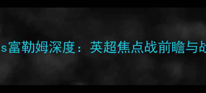 图片 切尔西vs富勒姆深度：英超焦点战前瞻与战术预测