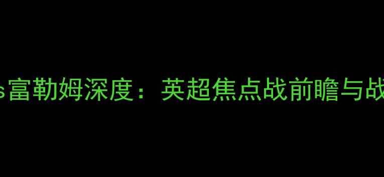 图片 切尔西vs富勒姆深度：英超焦点战前瞻与战术预测2
