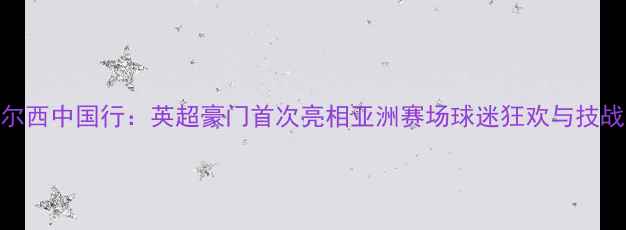 图片 切尔西中国行：英超豪门首次亮相亚洲赛场球迷狂欢与技战术