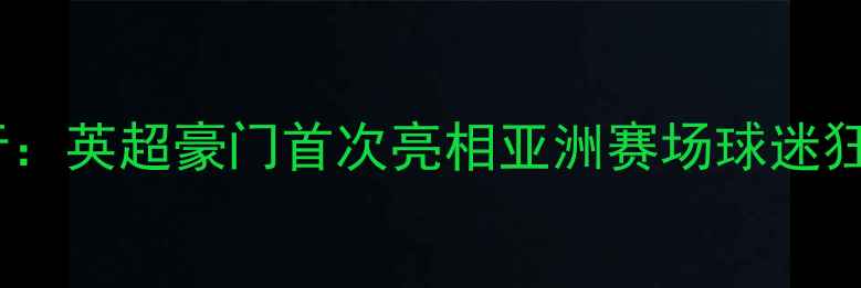 图片 切尔西中国行：英超豪门首次亮相亚洲赛场球迷狂欢与技战术1