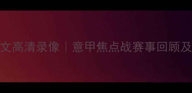 图片 切沃vs尤文高清录像｜意甲焦点战赛事回顾及战术深度