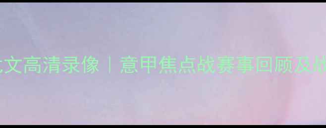 图片 切沃vs尤文高清录像｜意甲焦点战赛事回顾及战术深度1