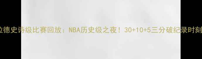 图片 利拉德史诗级比赛回放：NBA历史级之夜！30+10+5三分破纪录时刻全1