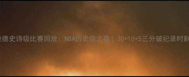 图片 利拉德史诗级比赛回放：NBA历史级之夜！30+10+5三分破纪录时刻全2