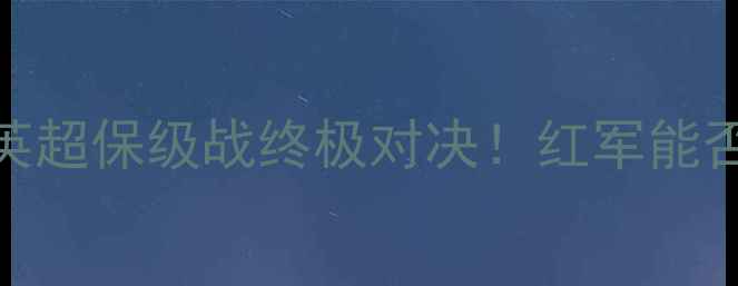 图片 利物浦vs斯文登：英超保级战终极对决！红军能否守住积分安全区？