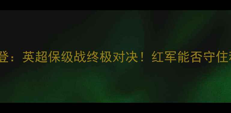 图片 利物浦vs斯文登：英超保级战终极对决！红军能否守住积分安全区？1