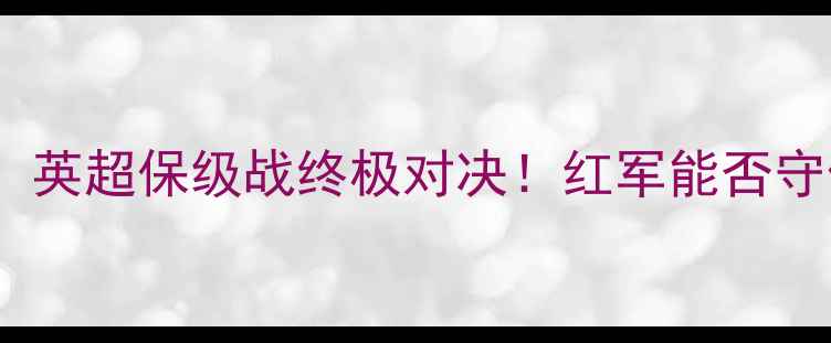图片 利物浦vs斯文登：英超保级战终极对决！红军能否守住积分安全区？2