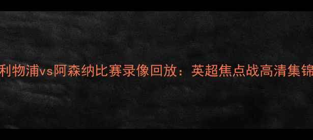 图片 利物浦vs阿森纳比赛录像回放：英超焦点战高清集锦