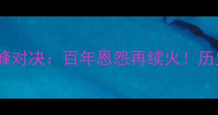 图片 利物浦传奇队VS曼城德比巅峰对决：百年恩怨再续火！历史战绩+战术+全网首发预测1