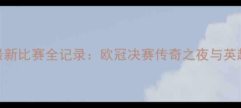 图片 利物浦赛季最新比赛全记录：欧冠决赛传奇之夜与英超争冠战分析