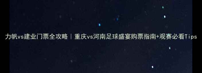图片 力帆vs建业门票全攻略｜重庆vs河南足球盛宴购票指南+观赛必看Tips