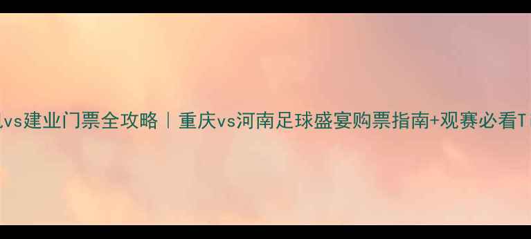 图片 力帆vs建业门票全攻略｜重庆vs河南足球盛宴购票指南+观赛必看Tips2