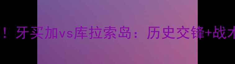 图片 加勒比海足球对决！牙买加vs库拉索岛：历史交锋+战术+赛事前瞻全攻略