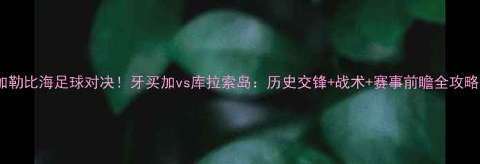 图片 加勒比海足球对决！牙买加vs库拉索岛：历史交锋+战术+赛事前瞻全攻略2