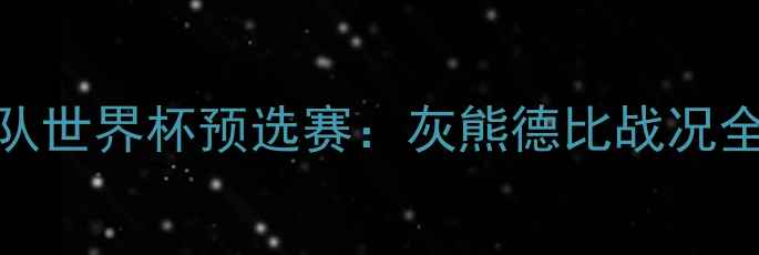图片 加拿大国家队世界杯预选赛：灰熊德比战况全记录与战术