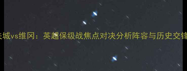 图片 加的夫城vs维冈：英超保级战焦点对决分析阵容与历史交锋预测1