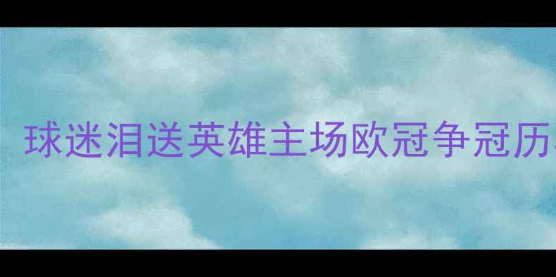 图片 勇士队赛季收官战：球迷泪送英雄主场欧冠争冠历程回顾与未来展望1