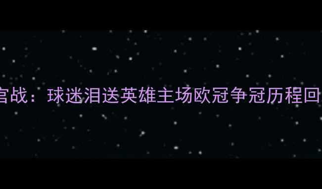 图片 勇士队赛季收官战：球迷泪送英雄主场欧冠争冠历程回顾与未来展望2