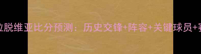 图片 匈牙利vs拉脱维亚比分预测：历史交锋+阵容+关键球员+赛事看点全