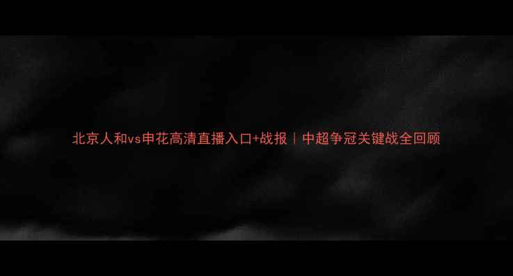 图片 北京人和vs申花高清直播入口+战报｜中超争冠关键战全回顾