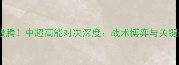 图片 北京人和爆冷负毅腾！中超高能对决深度：战术博弈与关键球员表现全记录1