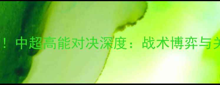 图片 北京人和爆冷负毅腾！中超高能对决深度：战术博弈与关键球员表现全记录2