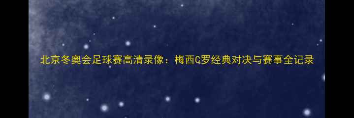 图片 北京冬奥会足球赛高清录像：梅西C罗经典对决与赛事全记录