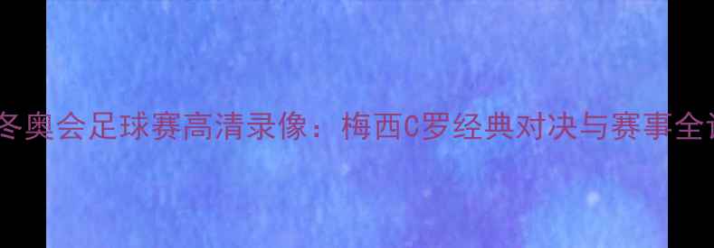 图片 北京冬奥会足球赛高清录像：梅西C罗经典对决与赛事全记录1
