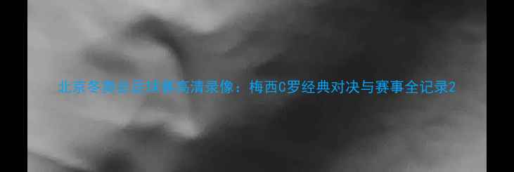 图片 北京冬奥会足球赛高清录像：梅西C罗经典对决与赛事全记录2
