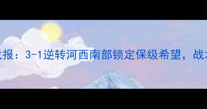 图片 北京北控中超联赛深度战报：3-1逆转河西南部锁定保级希望，战术调整与关键球员表现全
