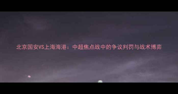 图片 北京国安VS上海海港：中超焦点战中的争议判罚与战术博弈