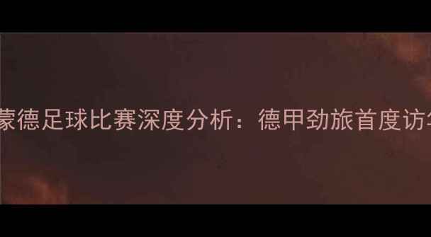 图片 北京国安VS多特蒙德足球比赛深度分析：德甲劲旅首度访华对决中超豪门2