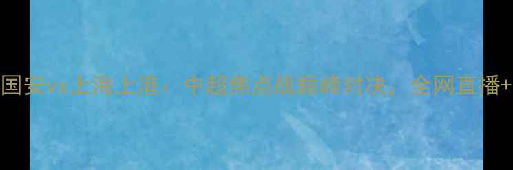 图片 北京国安vs上海上港：中超焦点战巅峰对决，全网直播+深度