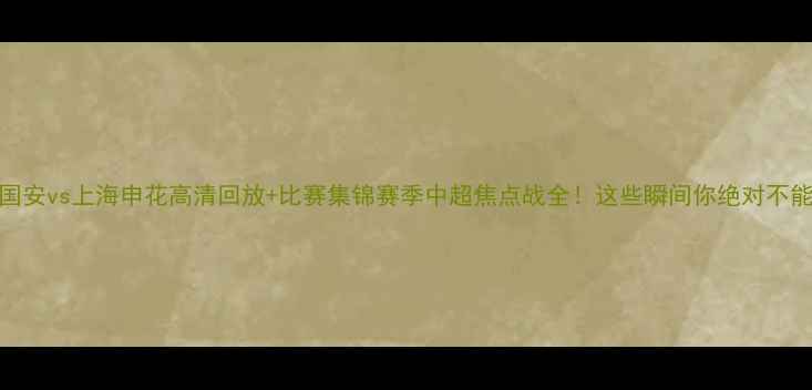 图片 北京国安vs上海申花高清回放+比赛集锦赛季中超焦点战全！这些瞬间你绝对不能错过