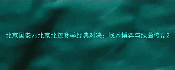 图片 北京国安vs北京北控赛季经典对决：战术博弈与绿茵传奇2