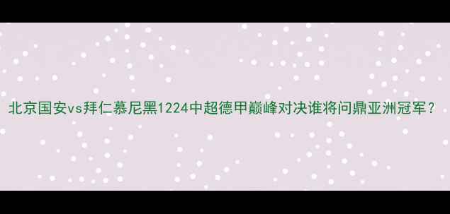 图片 北京国安vs拜仁慕尼黑1224中超德甲巅峰对决谁将问鼎亚洲冠军？