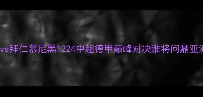 图片 北京国安vs拜仁慕尼黑1224中超德甲巅峰对决谁将问鼎亚洲冠军？1