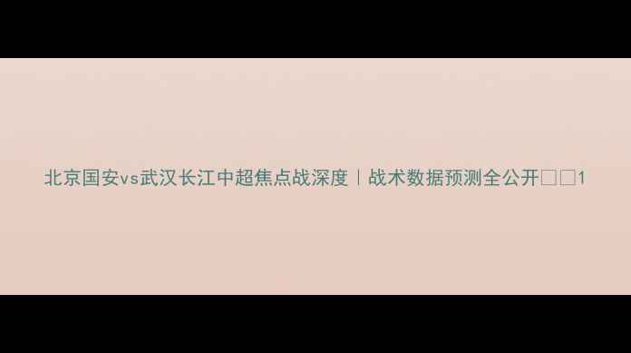 图片 北京国安vs武汉长江中超焦点战深度｜战术数据预测全公开💥🔥1