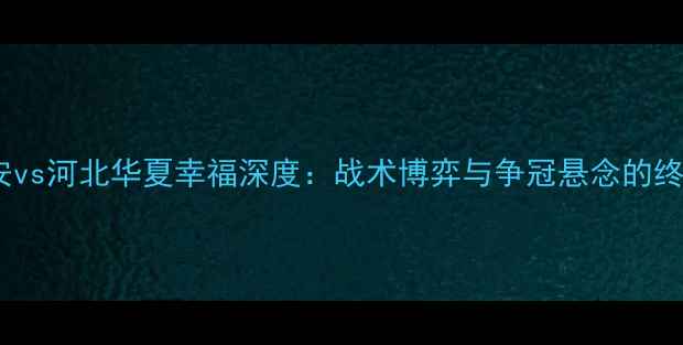 图片 北京国安vs河北华夏幸福深度：战术博弈与争冠悬念的终极较量1