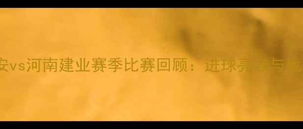 图片 北京国安vs河南建业赛季比赛回顾：进球亮点与战术分析1