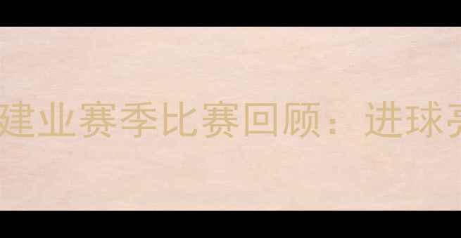 图片 北京国安vs河南建业赛季比赛回顾：进球亮点与战术分析2