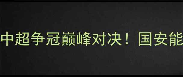 图片 北京国安vs重庆当代：中超争冠巅峰对决！国安能否主场锁定赛季首冠？