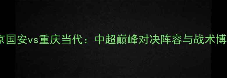 图片 北京国安vs重庆当代：中超巅峰对决阵容与战术博弈1