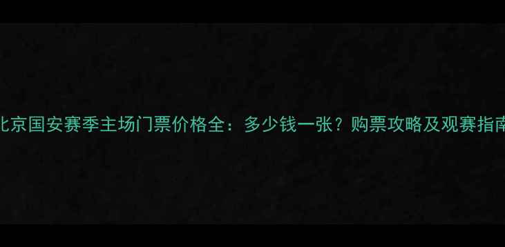 图片 北京国安赛季主场门票价格全：多少钱一张？购票攻略及观赛指南