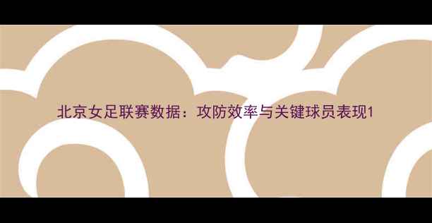 图片 北京女足联赛数据：攻防效率与关键球员表现1
