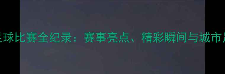 图片 北京市足球比赛全纪录：赛事亮点、精彩瞬间与城市足球文化