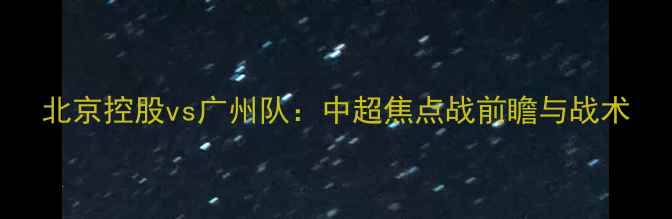 图片 北京控股vs广州队：中超焦点战前瞻与战术