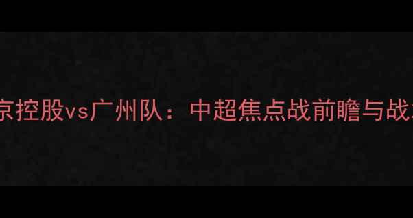 图片 北京控股vs广州队：中超焦点战前瞻与战术1