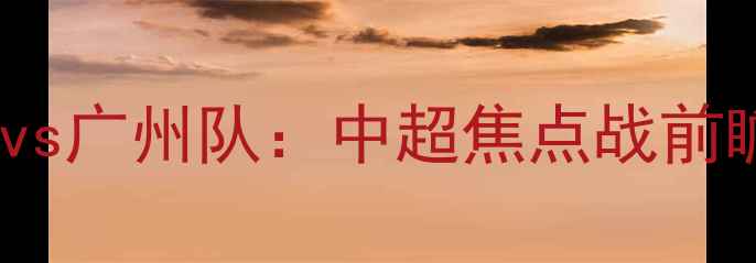 图片 北京控股vs广州队：中超焦点战前瞻与战术2